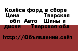 Колёса форд в сборе › Цена ­ 22 000 - Тверская обл. Авто » Шины и диски   . Тверская обл.